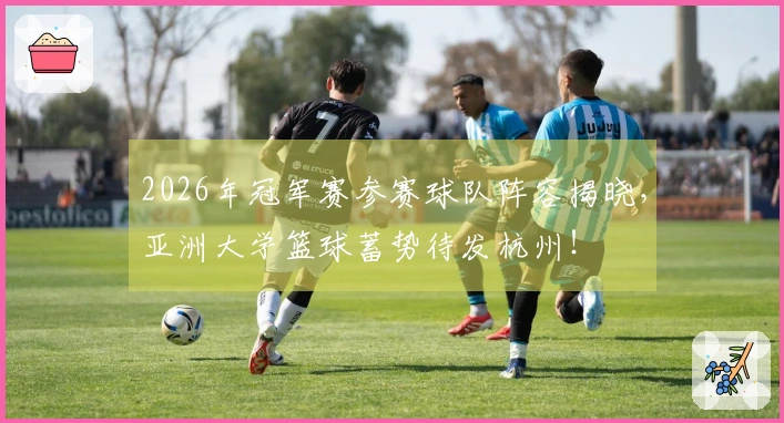 2026年冠军赛参赛球队阵容揭晓，亚洲大学篮球蓄势待发杭州！