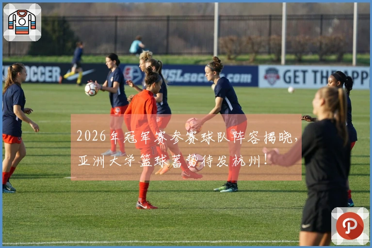 2026年冠军赛参赛球队阵容揭晓，亚洲大学篮球蓄势待发杭州！