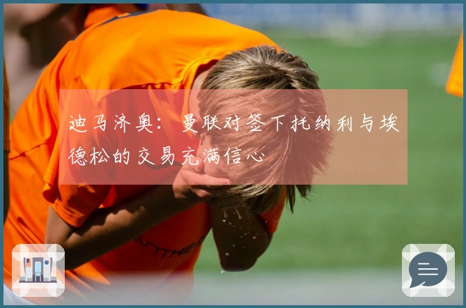 迪马济奥：曼联对签下托纳利与埃德松的交易充满信心